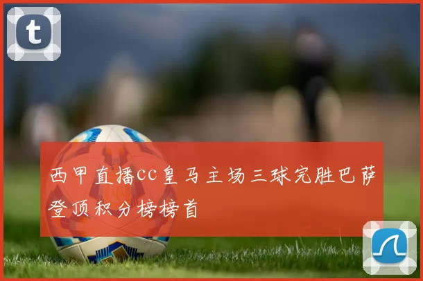 西甲直播cc皇马主场三球完胜巴萨登顶积分榜榜首