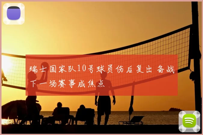 瑞士国家队10号球员伤后复出 备战下一场赛事成焦点