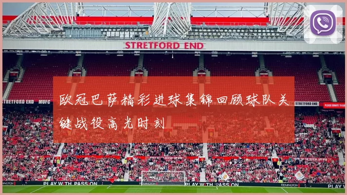 欧冠巴萨精彩进球集锦回顾球队关键战役高光时刻