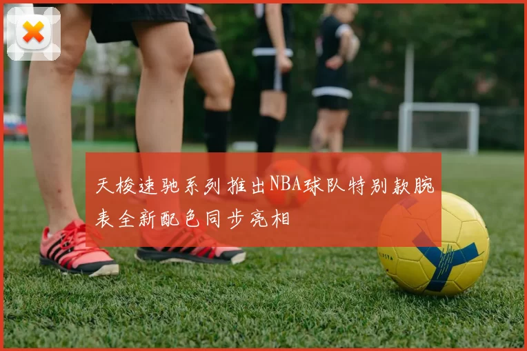 天梭速驰系列推出NBA球队特别款腕表全新配色同步亮相