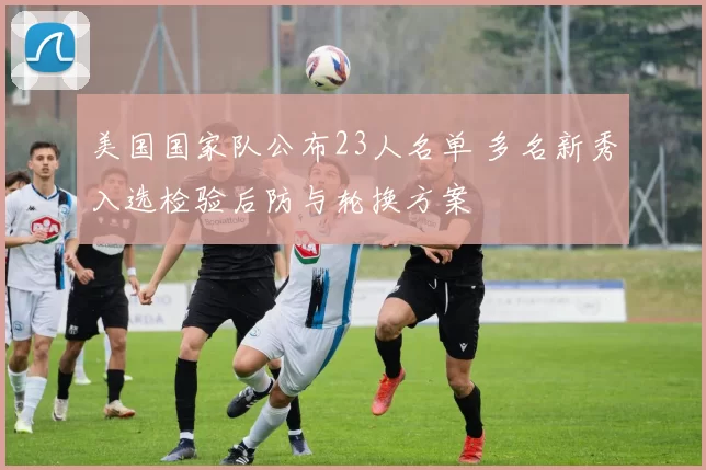 美国国家队公布23人名单 多名新秀入选检验后防与轮换方案