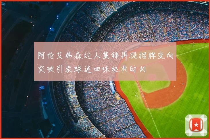 阿伦艾弗森过人集锦再现招牌变向突破引发球迷回味经典时刻