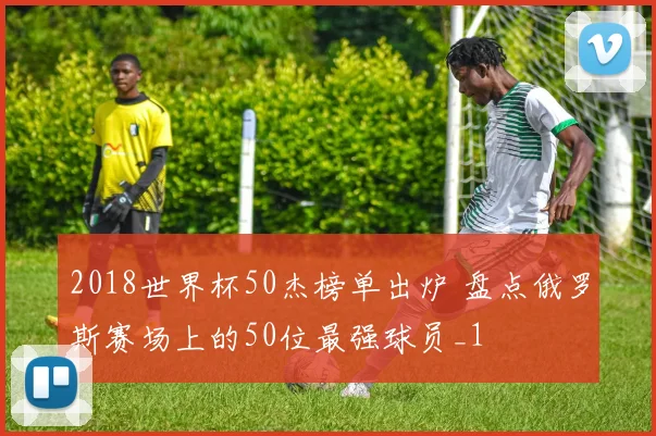 2018世界杯50杰榜单出炉 盘点俄罗斯赛场上的50位最强球员_1