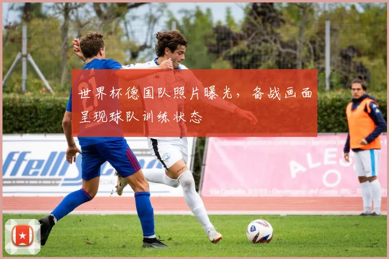 世界杯德国队照片曝光,备战画面呈现球队训练状态