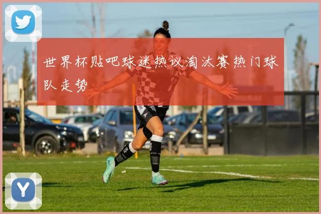 世界杯贴吧球迷热议淘汰赛热门球队走势