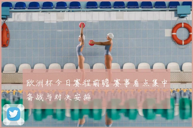 欧洲杯今日赛程前瞻 赛事看点集中备战与对决安排