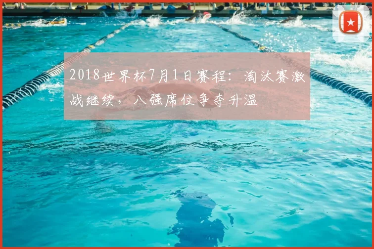 2018世界杯7月1日赛程:淘汰赛激战继续,八强席位争夺升温