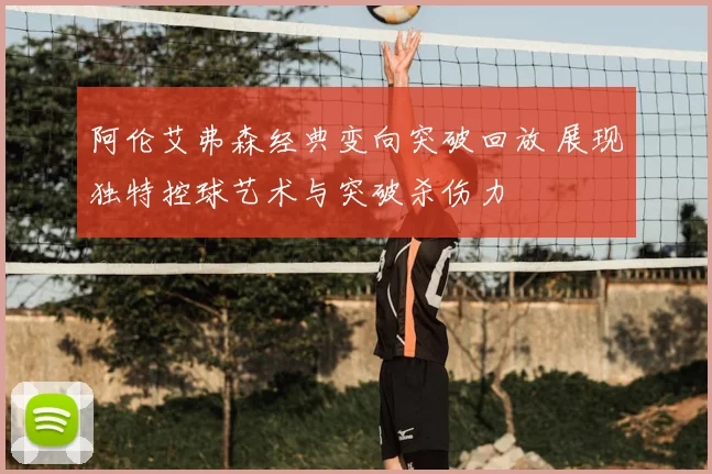 阿伦艾弗森经典变向突破回放 展现独特控球艺术与突破杀伤力