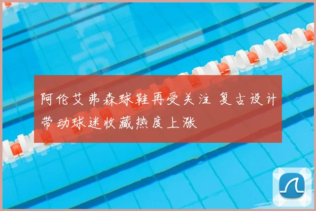 阿伦艾弗森球鞋再受关注 复古设计带动球迷收藏热度上涨