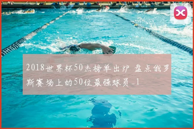 2018世界杯50杰榜单出炉 盘点俄罗斯赛场上的50位最强球员_1