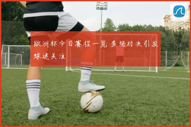 欧洲杯今日赛程一览 多场对决引发球迷关注