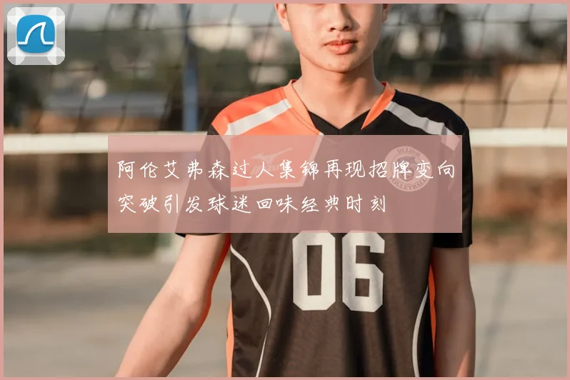 阿伦艾弗森过人集锦再现招牌变向突破引发球迷回味经典时刻
